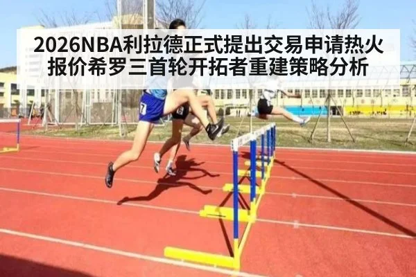 2026NBA利拉德正式提出交易申请热火报价希罗三首轮开拓者重建策略分析