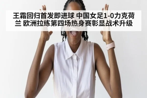 王霜回归首发即进球 中国女足1-0力克荷兰 欧洲拉练第四场热身赛彰显战术升级