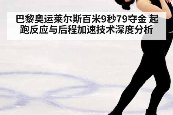 巴黎奥运莱尔斯百米9秒79夺金 起跑反应与后程加速技术深度分析