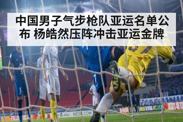 中国男子气步枪队亚运名单公布 杨皓然压阵冲击亚运金牌