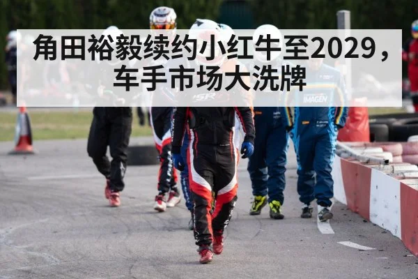 角田裕毅续约小红牛至2029,车手市场大洗牌