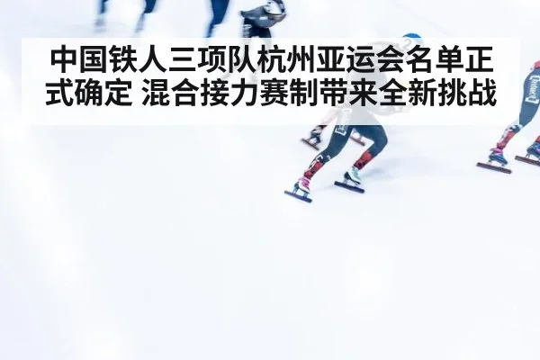 中国铁人三项队杭州亚运会名单正式确定 混合接力赛制带来全新挑战