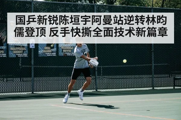 国乒新锐陈垣宇阿曼站逆转林昀儒登顶 反手快撕全面技术新篇章
