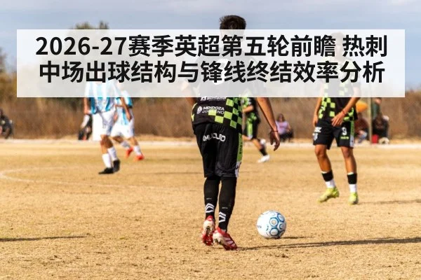 2026-27赛季英超第五轮前瞻 热刺中场出球结构与锋线终结效率分析