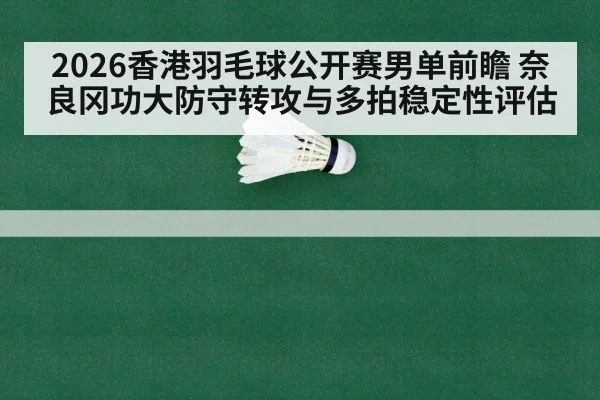 2026香港羽毛球公开赛男单前瞻 奈良冈功大防守转攻与多拍稳定性评估