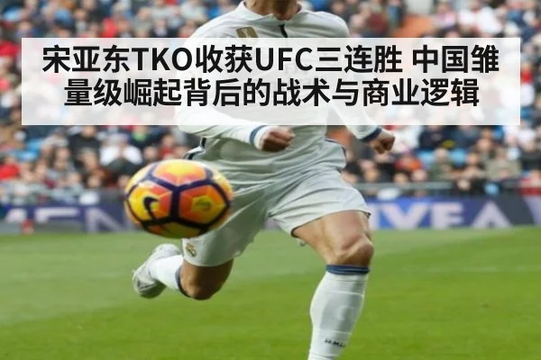 宋亚东TKO收获UFC三连胜 中国雏量级崛起背后的战术与商业逻辑