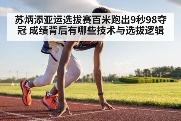 苏炳添亚运选拔赛百米跑出9秒98夺冠 成绩背后有哪些技术与选拔逻辑